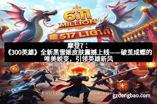 摩登7:《300英雄》全新黑雪姬皮肤震撼上线——破茧成蝶的唯美蜕变,引领英雄新风尚 摩登7:《300英雄》全新黑雪姬皮肤震撼上线——破茧成蝶的唯美蜕变,引领英雄新风尚