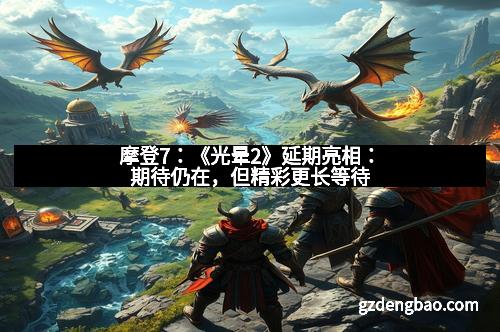摩登7:《光晕2》延期亮相:期待仍在,但精彩更长等待 摩登7:《光晕2》延期亮相:期待仍在,但精彩更长等待