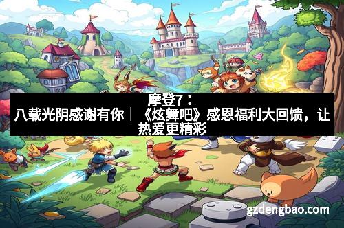 摩登7:八载光阴感谢有你|《炫舞吧》感恩福利大回馈,让热爱更精彩 摩登7:八载光阴感谢有你|《炫舞吧》感恩福利大回馈,让热爱更精彩